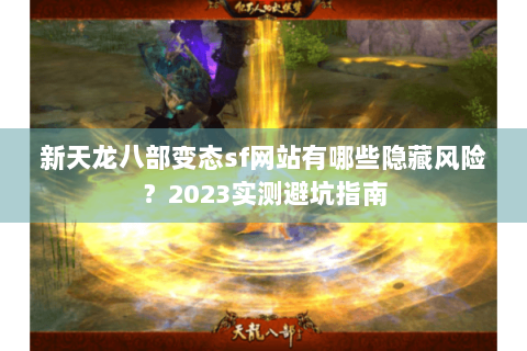 新天龙八部变态sf网站有哪些隐藏风险?2023实测避坑指南 新天龙八部变态sf网站有哪些隐藏风险?2023实测避坑指南
