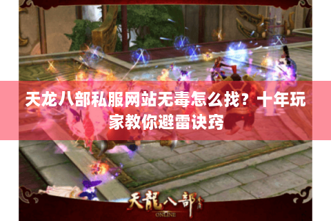 天龙八部私服网站无毒怎么找？十年玩家教你避雷诀窍