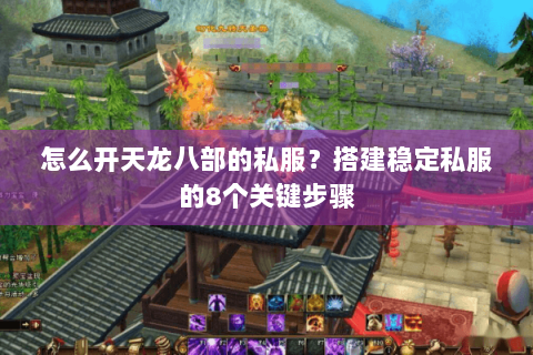 怎么开天龙八部的私服？搭建稳定私服的8个关键步骤