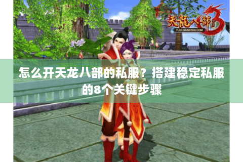 怎么开天龙八部的私服？搭建稳定私服的8个关键步骤