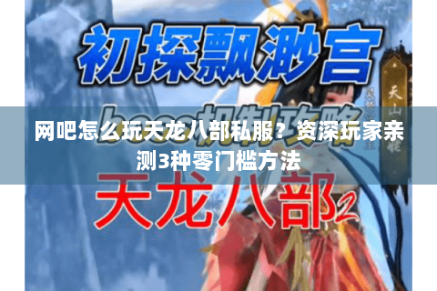 网吧怎么玩天龙八部私服？资深玩家亲测3种零门槛方法