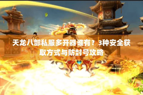 天龙八部私服多开器谁有?3种安全获取方式与防封号攻略 天龙八部私服多开器谁有?3种安全获取方式与防封号攻略