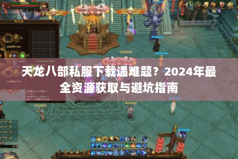 天龙八部私服下载遇难题?2024年最全资源获取与避坑指南 天龙八部私服下载遇难题?2024年最全资源获取与避坑指南