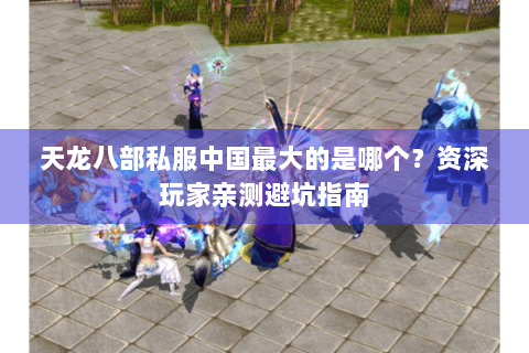 天龙八部私服中国最大的是哪个?资深玩家亲测避坑指南 天龙八部私服中国最大的是哪个?资深玩家亲测避坑指南