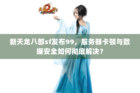 新天龙八部sf发布99,服务器卡顿与数据安全如何彻底解决? 新天龙八部sf发布99,服务器卡顿与数据安全如何彻底解决?