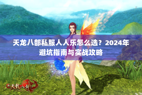 天龙八部私服人人乐怎么选？2024年避坑指南与实战攻略