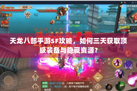 天龙八部手游SF攻略,如何三天获取顶级装备与隐藏资源? 天龙八部手游SF攻略,如何三天获取顶级装备与隐藏资源?