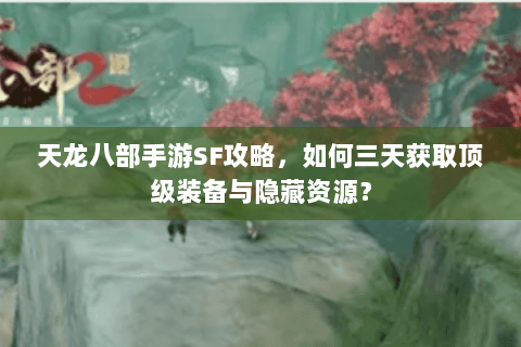 天龙八部手游SF攻略,如何三天获取顶级装备与隐藏资源? 天龙八部手游SF攻略,如何三天获取顶级装备与隐藏资源?