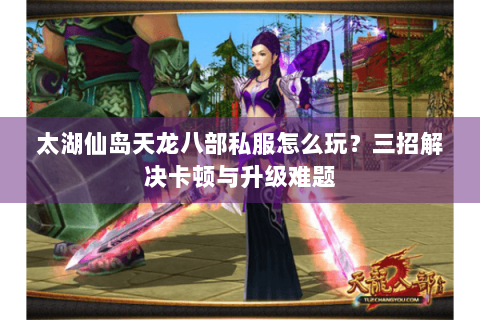 太湖仙岛天龙八部私服怎么玩？三招解决卡顿与升级难题