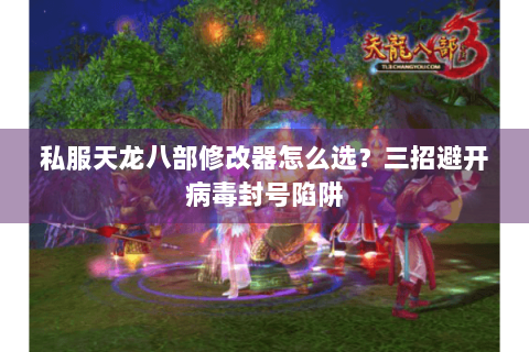 私服天龙八部修改器怎么选？三招避开病毒封号陷阱