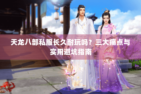 天龙八部私服长久耐玩吗？三大痛点与实用避坑指南