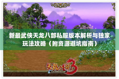 新最武侠天龙八部私服版本解析与独家玩法攻略（附资源避坑指南）