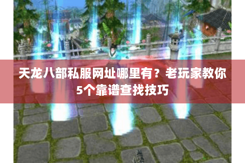 天龙八部私服网址哪里有？老玩家教你5个靠谱查找技巧