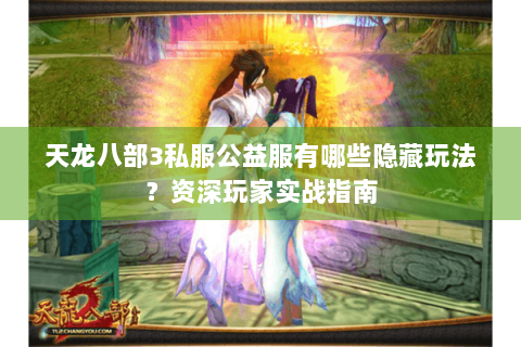 天龙八部3私服公益服有哪些隐藏玩法?资深玩家实战指南 天龙八部3私服公益服有哪些隐藏玩法?资深玩家实战指南
