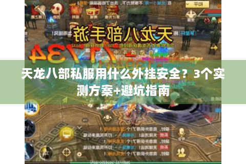 天龙八部私服用什么外挂安全?3个实测方案+避坑指南 天龙八部私服用什么外挂安全?3个实测方案+避坑指南
