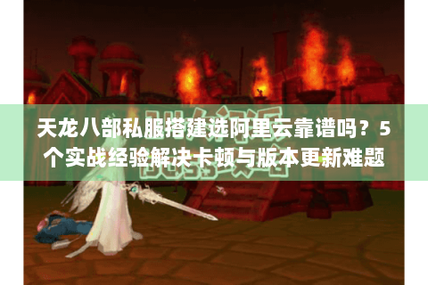 天龙八部私服搭建选阿里云靠谱吗？5个实战经验解决卡顿与版本更新难题