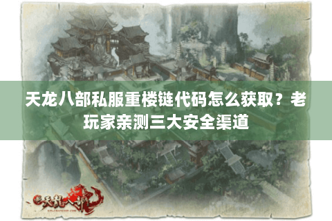 天龙八部私服重楼链代码怎么获取?老玩家亲测三大安全渠道 天龙八部私服重楼链代码怎么获取?老玩家亲测三大安全渠道