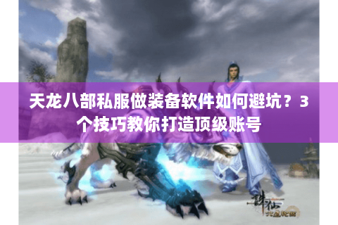 天龙八部私服做装备软件如何避坑?3个技巧教你打造顶级账号 天龙八部私服做装备软件如何避坑?3个技巧教你打造顶级账号