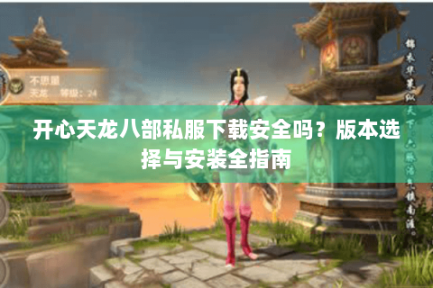 开心天龙八部私服下载安全吗？版本选择与安装全指南