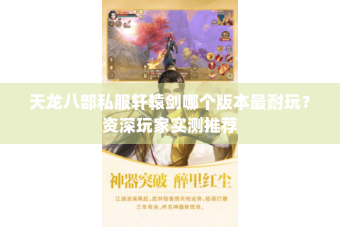 天龙八部私服轩辕剑哪个版本最耐玩?资深玩家实测推荐 天龙八部私服轩辕剑哪个版本最耐玩?资深玩家实测推荐
