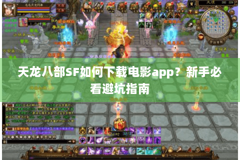 天龙八部SF如何下载电影app?新手必看避坑指南 天龙八部SF如何下载电影app?新手必看避坑指南