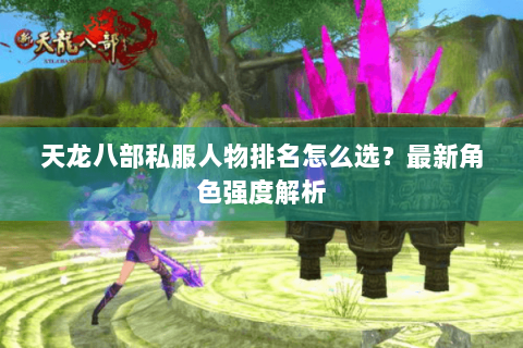 天龙八部私服人物排名怎么选？最新角色强度解析