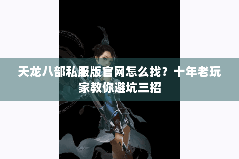 天龙八部私服版官网怎么找？十年老玩家教你避坑三招
