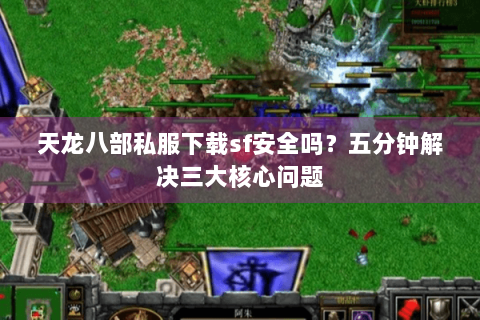 天龙八部私服下载sf安全吗？五分钟解决三大核心问题