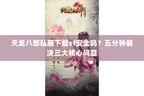 天龙八部私服下载sf安全吗？五分钟解决三大核心问题