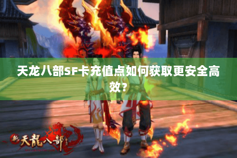 天龙八部SF卡充值点如何获取更安全高效？