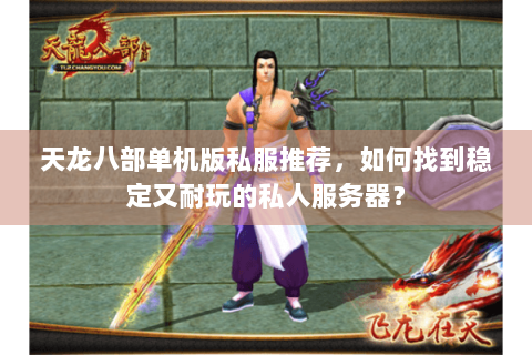天龙八部单机版私服推荐，如何找到稳定又耐玩的私人服务器？