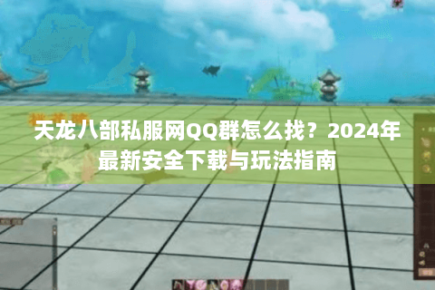 天龙八部私服网QQ群怎么找？2024年最新安全下载与玩法指南