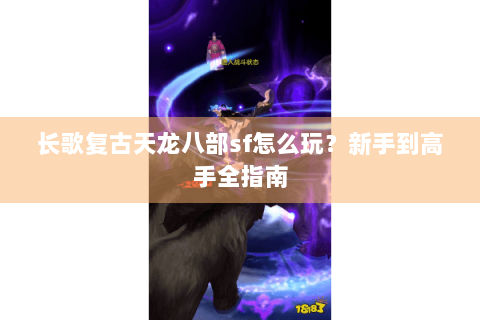 长歌复古天龙八部sf怎么玩?新手到高手全指南 长歌复古天龙八部sf怎么玩?新手到高手全指南