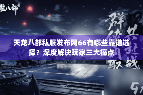 天龙八部私服发布网66有哪些靠谱选择?深度解决玩家三大痛点 天龙八部私服发布网66有哪些靠谱选择?深度解决玩家三大痛点