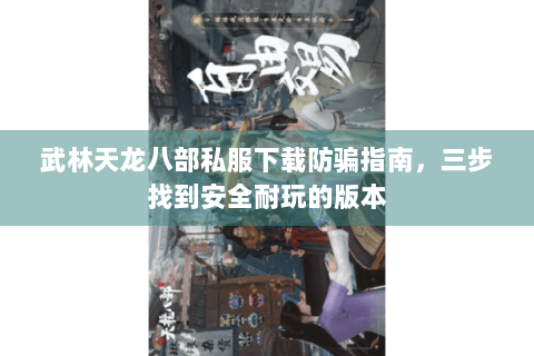 武林天龙八部私服下载防骗指南，三步找到安全耐玩的版本