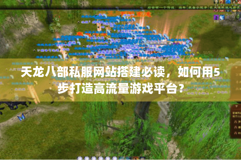 天龙八部私服网站搭建必读，如何用5步打造高流量游戏平台？