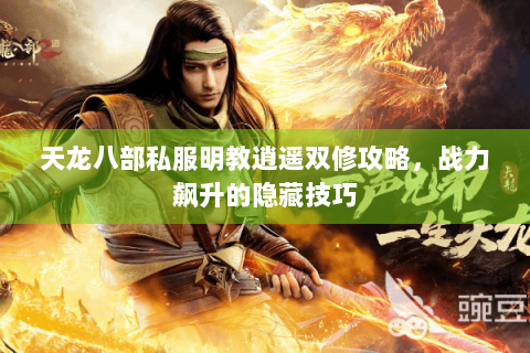 天龙八部私服明教逍遥双修攻略，战力飙升的隐藏技巧