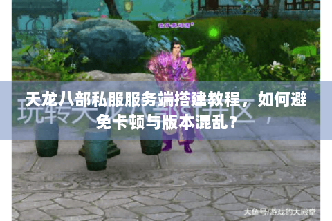 天龙八部私服服务端搭建教程，如何避免卡顿与版本混乱？