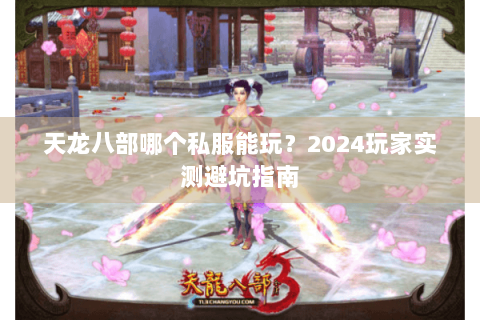 天龙八部哪个私服能玩?2024玩家实测避坑指南 天龙八部哪个私服能玩?2024玩家实测避坑指南