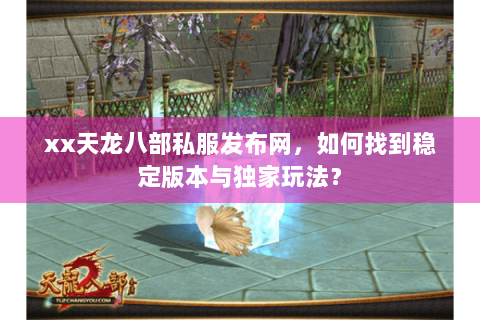xx天龙八部私服发布网，如何找到稳定版本与独家玩法？