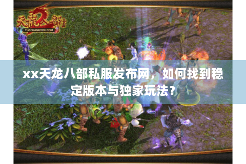 xx天龙八部私服发布网，如何找到稳定版本与独家玩法？