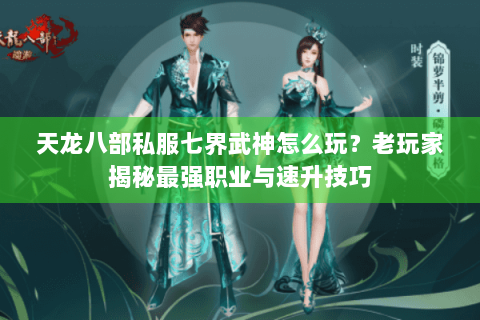 天龙八部私服七界武神怎么玩?老玩家揭秘最强职业与速升技巧 天龙八部私服七界武神怎么玩?老玩家揭秘最强职业与速升技巧