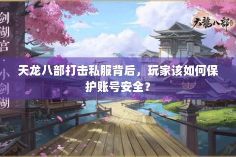 天龙八部打击私服背后，玩家该如何保护账号安全？