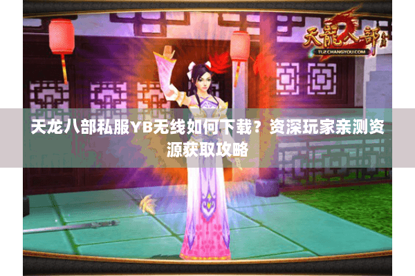 天龙八部私服YB无线如何下载？资深玩家亲测资源获取攻略