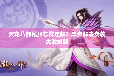 天龙八部私服怎样压解？三步解决安装失败难题