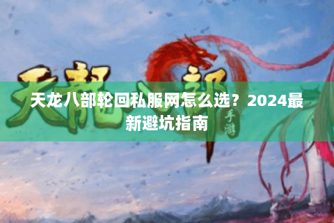 天龙八部轮回私服网怎么选？2024最新避坑指南