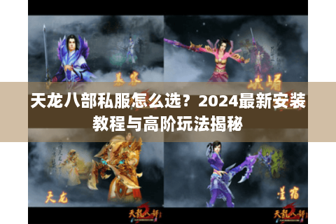 天龙八部私服怎么选？2024最新安装教程与高阶玩法揭秘
