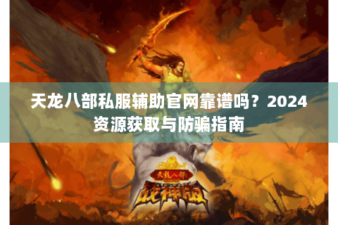 天龙八部私服辅助官网靠谱吗？2024资源获取与防骗指南
