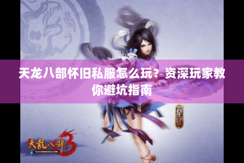 天龙八部怀旧私服怎么玩?资深玩家教你避坑指南 天龙八部怀旧私服怎么玩?资深玩家教你避坑指南