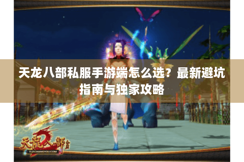 天龙八部私服手游端怎么选？最新避坑指南与独家攻略